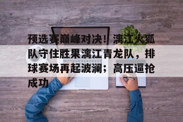 九游体育-预选赛巅峰对决！漓江火狐队守住胜果漓江青龙队，排球赛场再起波澜；高压逼抢成功的简单介绍