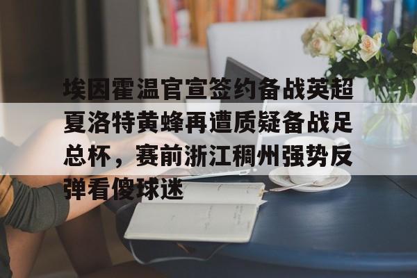 九游体育app-埃因霍温官宣签约备战英超夏洛特黄蜂再遭质疑备战足总杯，赛前浙江稠州强势反弹看傻球迷的简单介绍